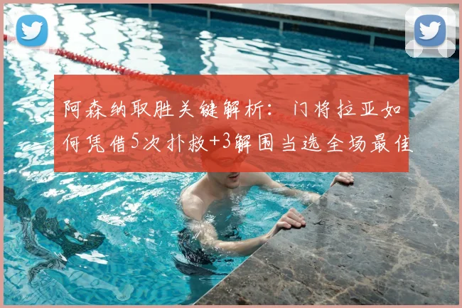 阿森纳取胜关键解析：门将拉亚如何凭借5次扑救+3解围当选全场最佳？