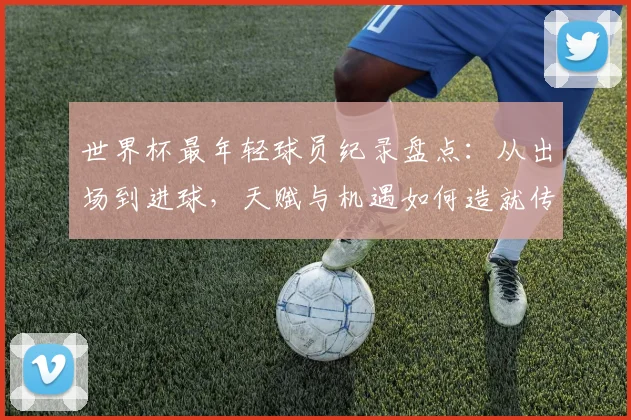 世界杯最年轻球员纪录盘点：从出场到进球，天赋与机遇如何造就传奇？