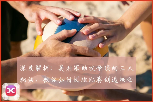 深度解析：奥利塞助攻登顶的三大秘诀，教你如何阅读比赛创造机会