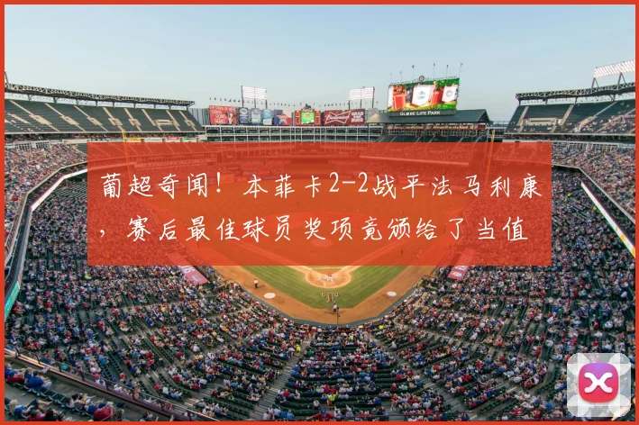 葡超奇闻!本菲卡2-2战平法马利康,赛后最佳球员奖项竟颁给了当值主裁?