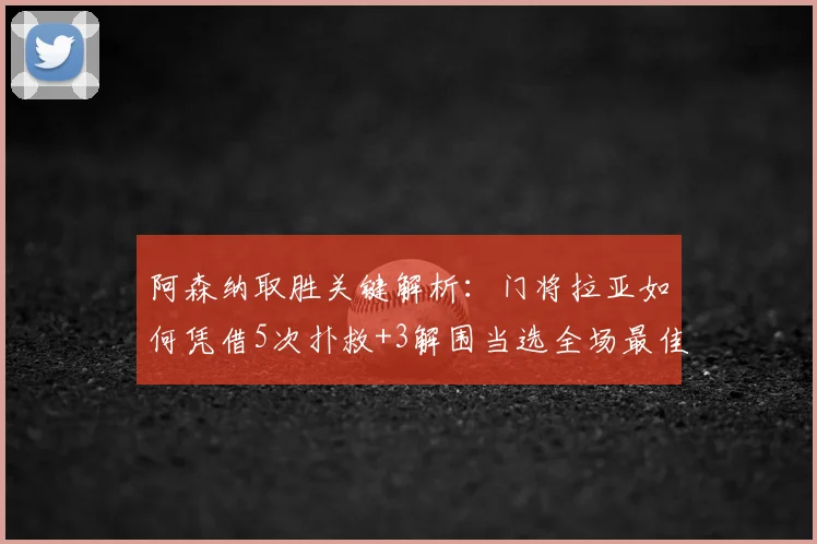 阿森纳取胜关键解析:门将拉亚如何凭借5次扑救+3解围当选全场最佳?