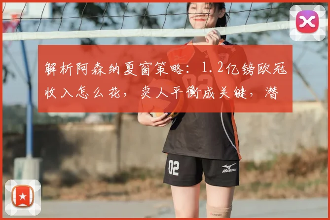 解析阿森纳夏窗策略:1.2亿镑欧冠收入怎么花,卖人平衡成关键,潜在目标有哪些