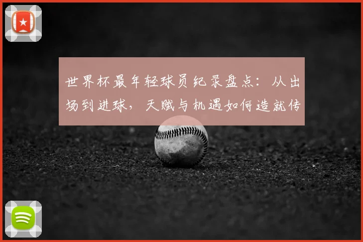 世界杯最年轻球员纪录盘点:从出场到进球,天赋与机遇如何造就传奇?