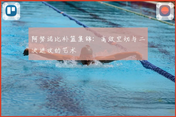 阿努诺比补篮集锦：高效空切与二次进攻的艺术