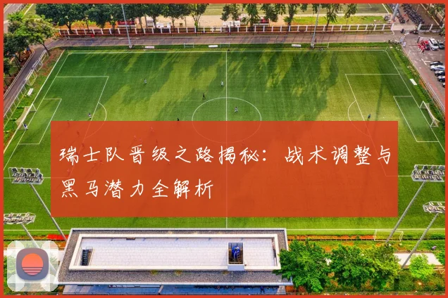 瑞士队晋级之路揭秘：战术调整与黑马潜力全解析