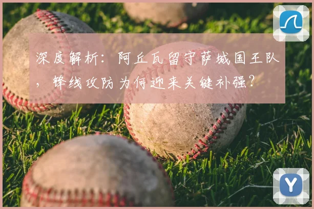 深度解析:阿丘瓦留守萨城国王队,锋线攻防为何迎来关键补强?