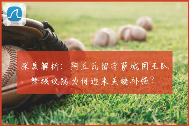 深度解析：阿丘瓦留守萨城国王队，锋线攻防为何迎来关键补强？