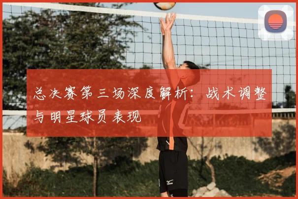 总决赛第三场深度解析：战术调整与明星球员表现