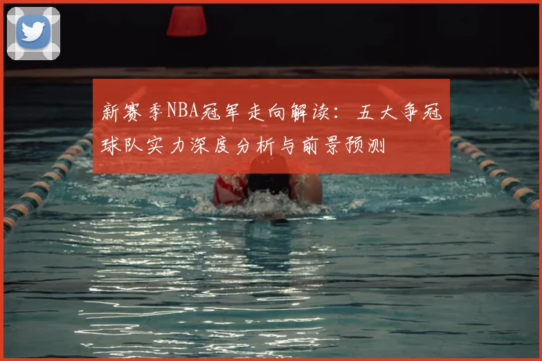 新赛季NBA冠军走向解读：五大争冠球队实力深度分析与前景预测